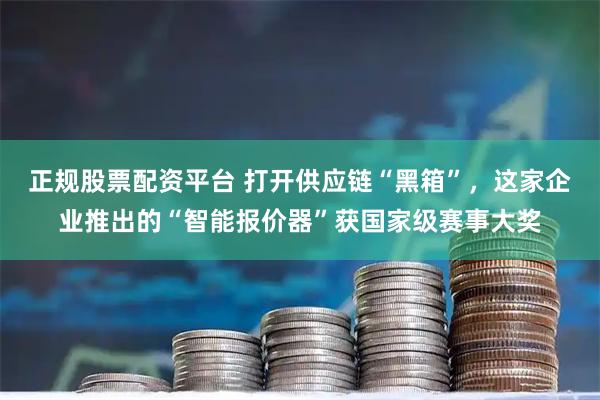 正规股票配资平台 打开供应链“黑箱”，这家企业推出的“智能报价器”获国家级赛事大奖