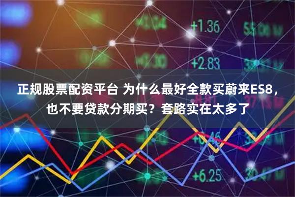 正规股票配资平台 为什么最好全款买蔚来ES8，也不要贷款分期买？套路实在太多了