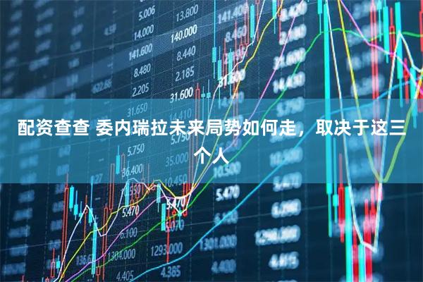 配资查查 委内瑞拉未来局势如何走，取决于这三个人