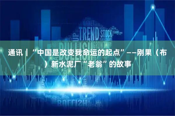 通讯｜“中国是改变我命运的起点”——刚果（布）新水泥厂“老翁”的故事