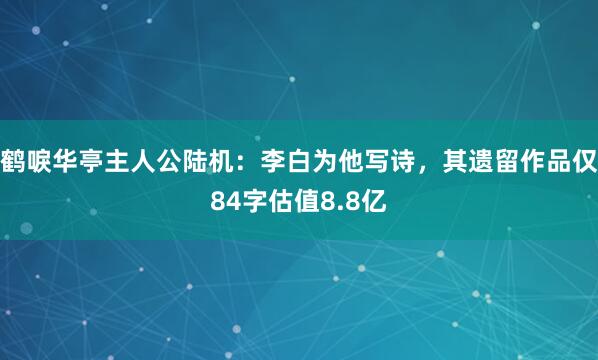 鹤唳华亭主人公陆机:李白为他写诗,其遗留作品仅84字估值8.8亿