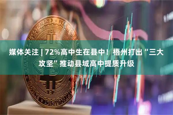 媒体关注 | 72%高中生在县中!梧州打出“三大攻坚”推动县域高中提质升级