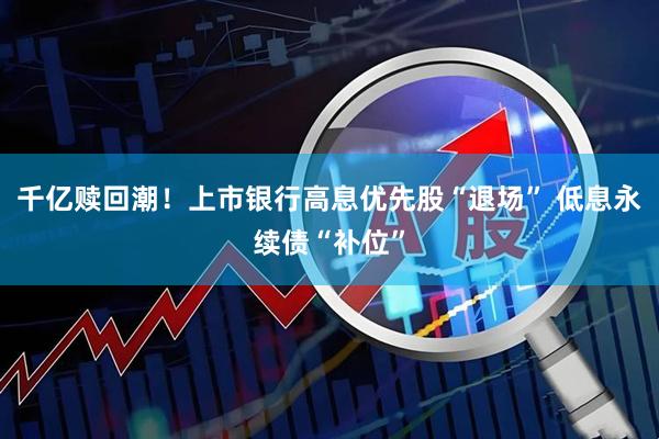 千亿赎回潮!上市银行高息优先股“退场” 低息永续债“补位”
