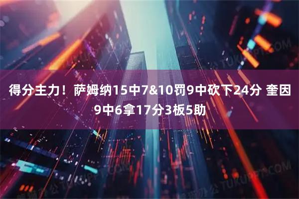 得分主力！萨姆纳15中7&10罚9中砍下24分 奎因9中6拿17分3板5助