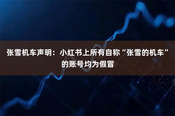 张雪机车声明：小红书上所有自称“张雪的机车”的账号均为假冒