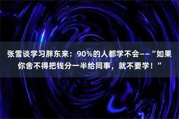 张雪谈学习胖东来:90%的人都学不会——“如果你舍不得把钱分一半给同事,就不要学!”