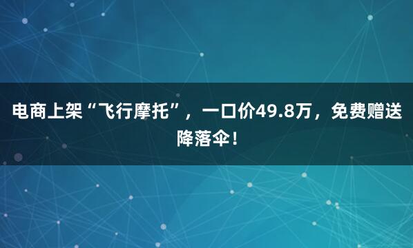 电商上架“飞行摩托”,一口价49.8万,免费赠送降落伞!