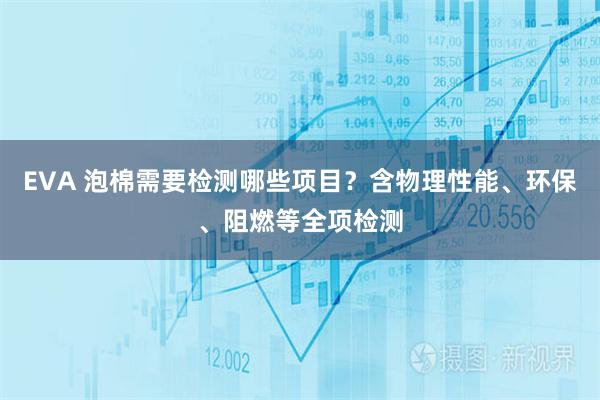 EVA 泡棉需要检测哪些项目？含物理性能、环保、阻燃等全项检测