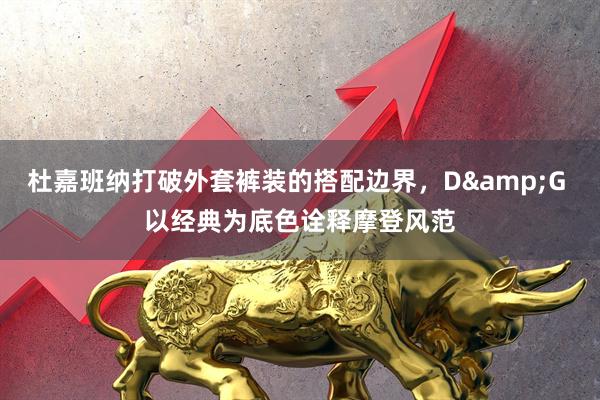 杜嘉班纳打破外套裤装的搭配边界，D&G 以经典为底色诠释摩登风范