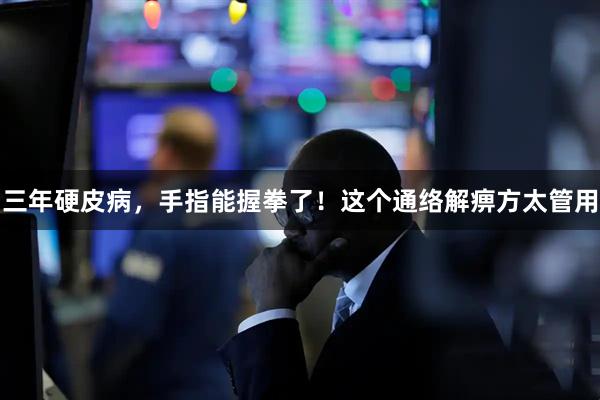 三年硬皮病，手指能握拳了！这个通络解痹方太管用