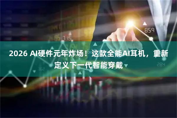 2026 AI硬件元年炸场！这款全能AI耳机，重新定义下一代智能穿戴
