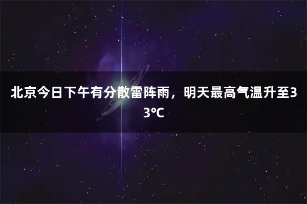 北京今日下午有分散雷阵雨，明天最高气温升至33℃