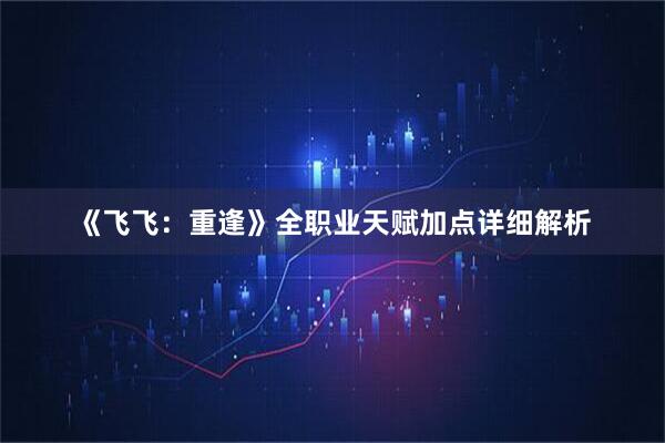 《飞飞：重逢》全职业天赋加点详细解析